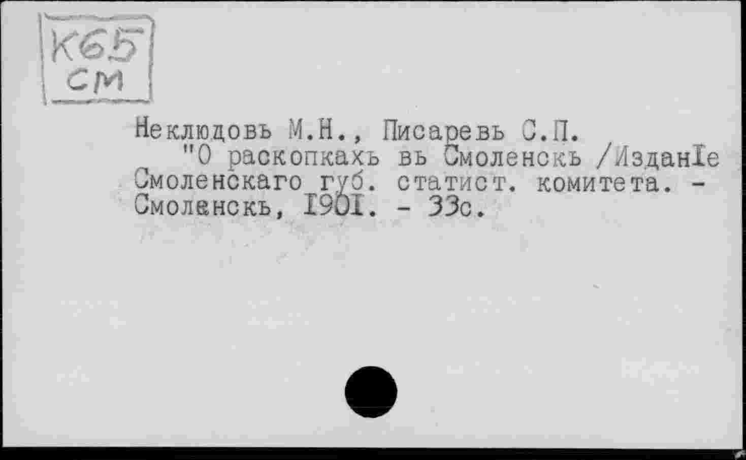 ﻿Неклюцовь М.Н., Писаревь С.П.
"О раскопкахь вь Смоленскъ /Изданіе Смоленскаго губ. статист, комитета. -Смоланскь, І9ОІ. - 33с.